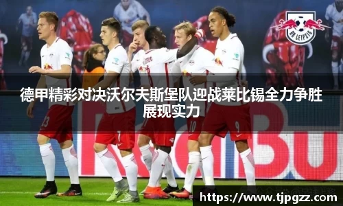 德甲精彩对决沃尔夫斯堡队迎战莱比锡全力争胜展现实力