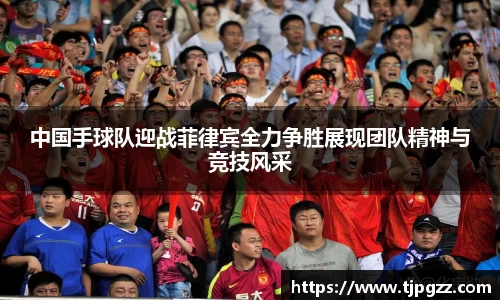 中国手球队迎战菲律宾全力争胜展现团队精神与竞技风采